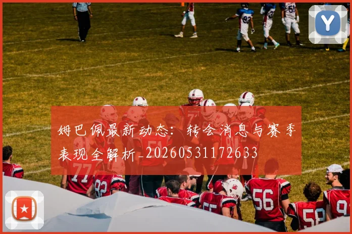 姆巴佩最新动态:转会消息与赛季表现全解析_20260531172633