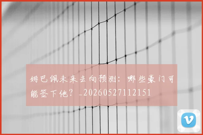 姆巴佩未来去向预测：哪些豪门可能签下他？_20260527112151