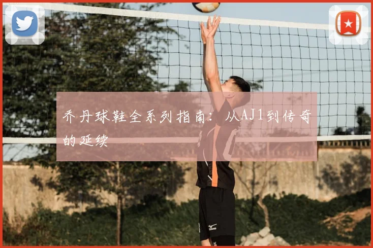 乔丹球鞋全系列指南：从AJ1到传奇的延续
