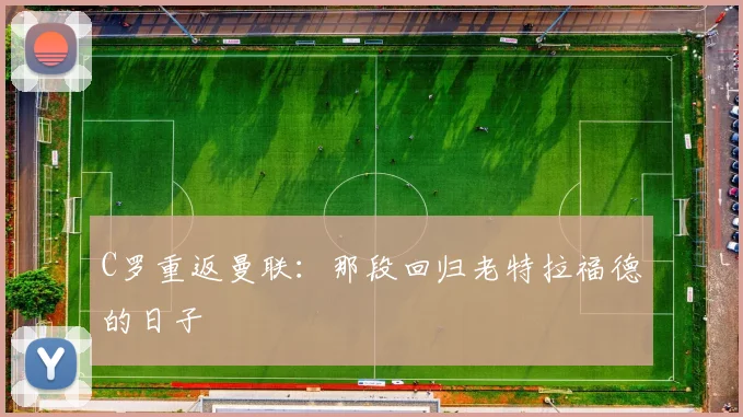 C罗重返曼联:那段回归老特拉福德的日子