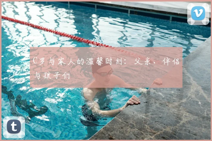 C罗与家人的温馨时刻：父亲、伴侣与孩子们