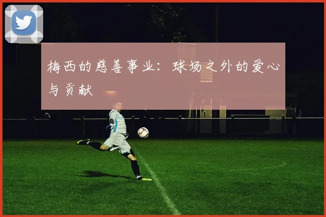 梅西的慈善事业:球场之外的爱心与贡献