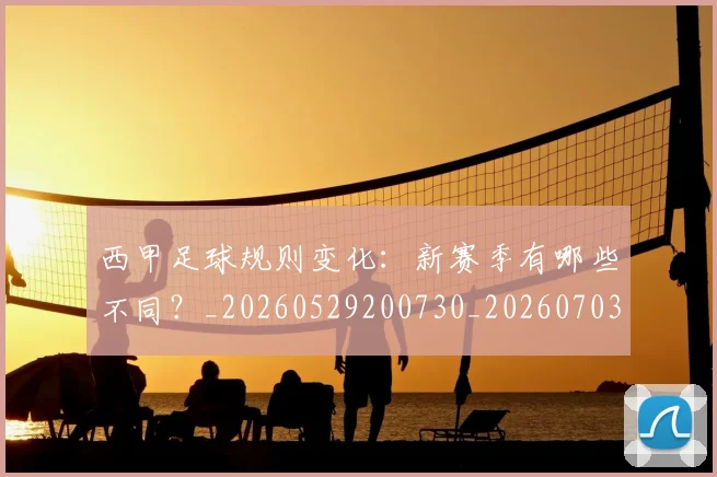 西甲足球规则变化：新赛季有哪些不同？_20260529200730_20260703181931