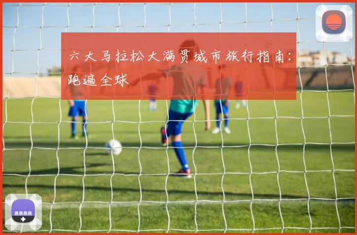 六大马拉松大满贯城市旅行指南:跑遍全球