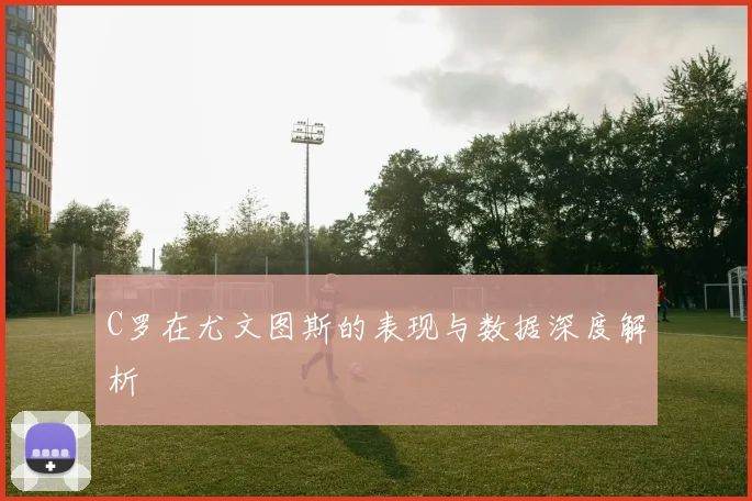C罗在尤文图斯的表现与数据深度解析