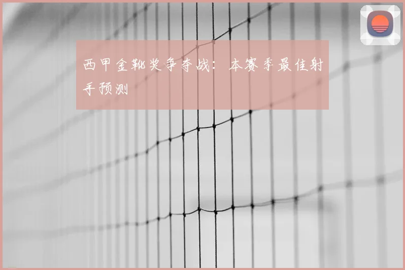西甲金靴奖争夺战：本赛季最佳射手预测