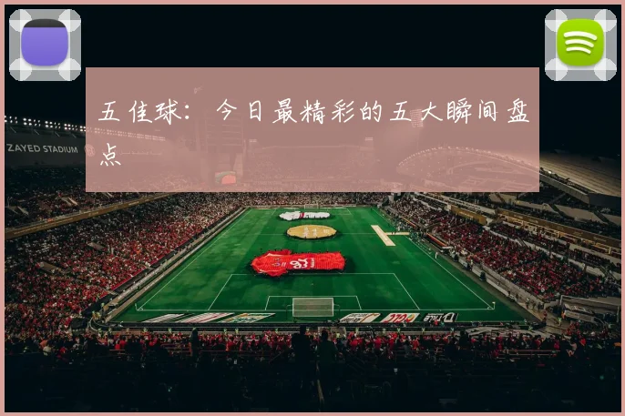 五佳球:今日最精彩的五大瞬间盘点