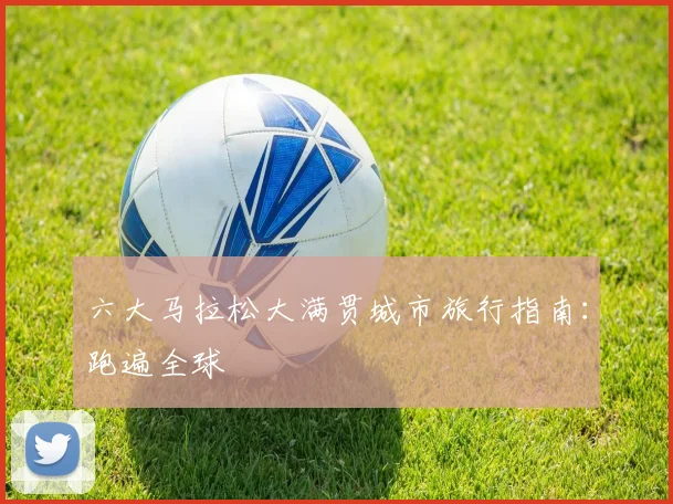 六大马拉松大满贯城市旅行指南:跑遍全球