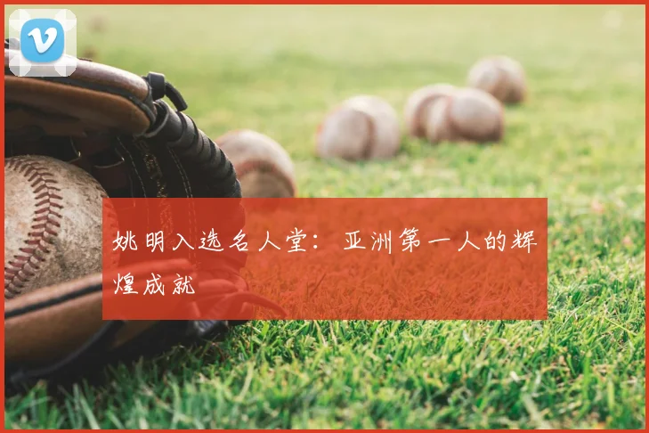 姚明入选名人堂：亚洲第一人的辉煌成就