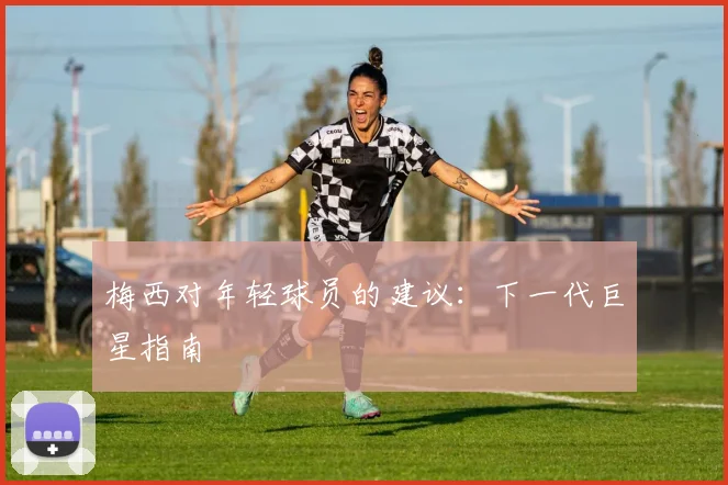 梅西对年轻球员的建议：下一代巨星指南