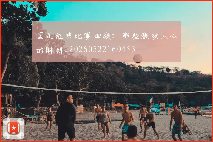 国足经典比赛回顾：那些激动人心的时刻_20260522160453