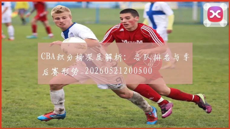 CBA积分榜深度解析：各队排名与季后赛形势_20260521200500