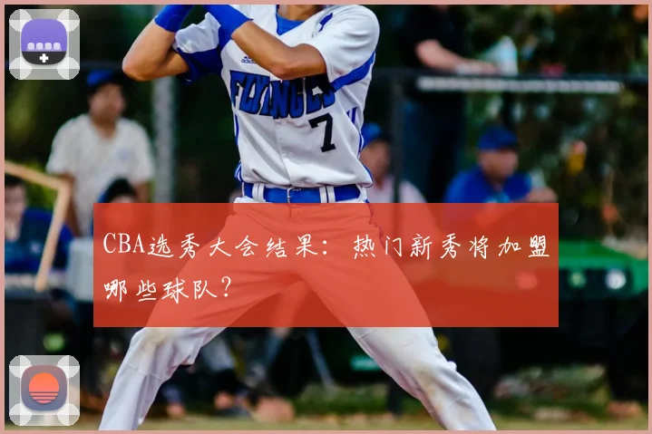 CBA选秀大会结果:热门新秀将加盟哪些球队?