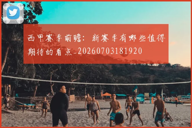 西甲赛季前瞻：新赛季有哪些值得期待的看点_20260703181920