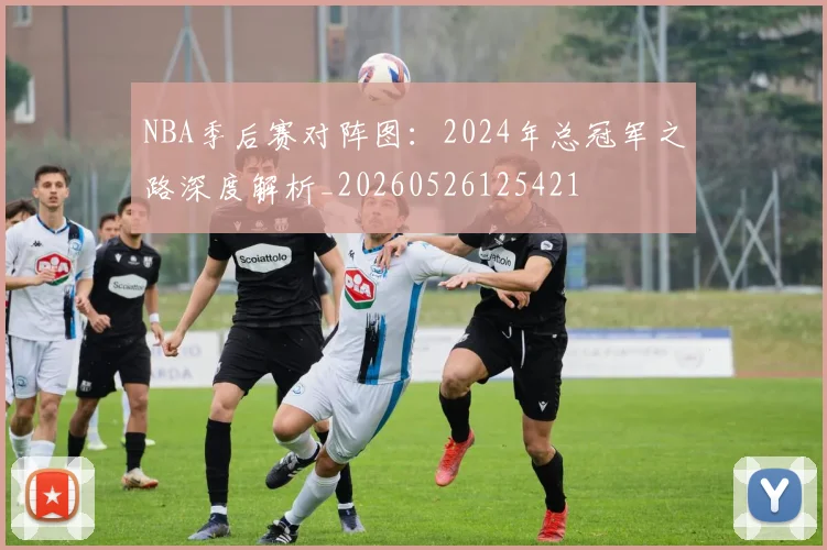 NBA季后赛对阵图:2024年总冠军之路深度解析_20260526125421