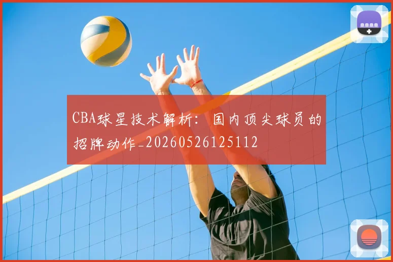 CBA球星技术解析：国内顶尖球员的招牌动作_20260526125112