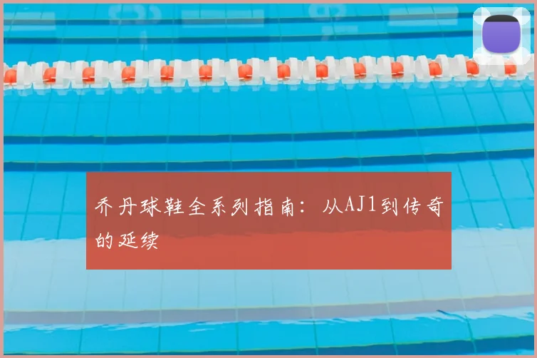 乔丹球鞋全系列指南：从AJ1到传奇的延续