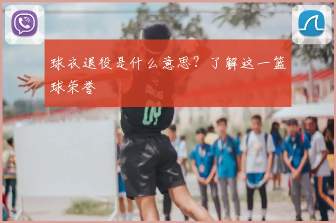 球衣退役是什么意思？了解这一篮球荣誉