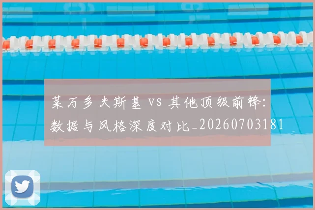 莱万多夫斯基 vs 其他顶级前锋:数据与风格深度对比_20260703181758