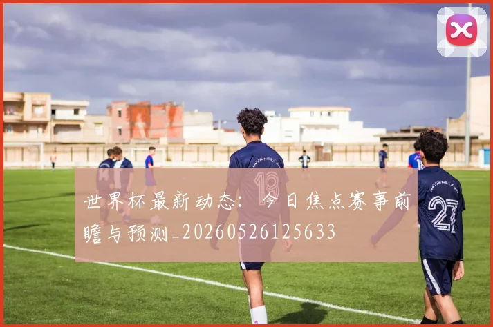 世界杯最新动态：今日焦点赛事前瞻与预测_20260526125633