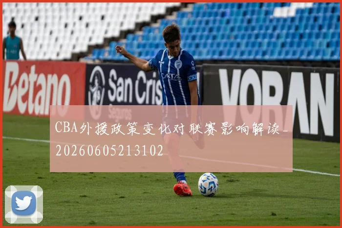 CBA外援政策变化对联赛影响解读_20260605213102