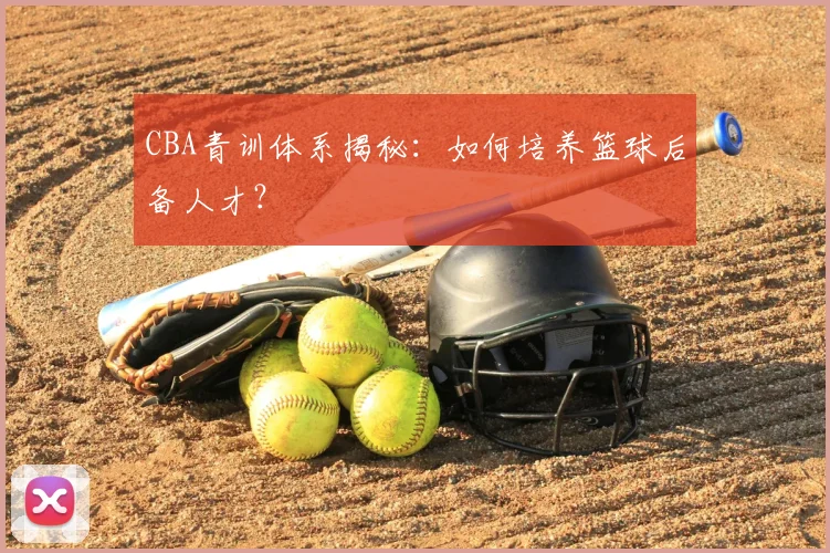 CBA青训体系揭秘:如何培养篮球后备人才?