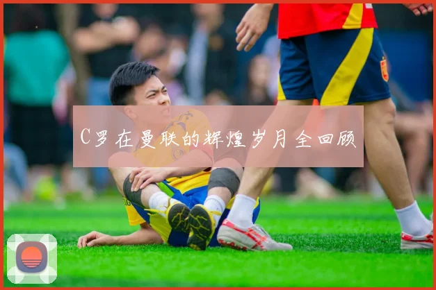 C罗在曼联的辉煌岁月全回顾