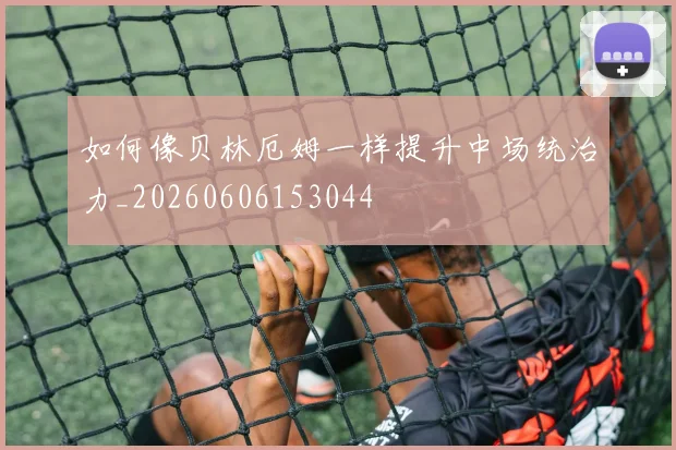 如何像贝林厄姆一样提升中场统治力_20260606153044