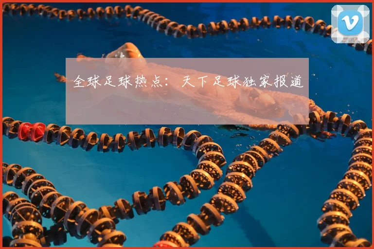 全球足球热点：天下足球独家报道