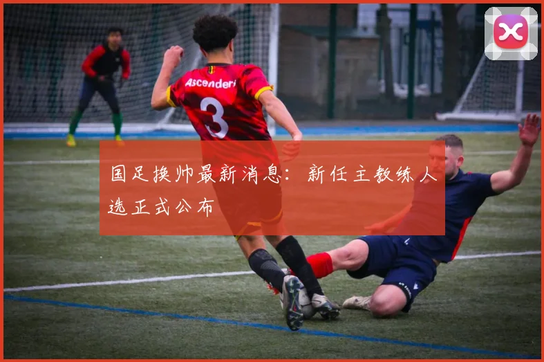 国足换帅最新消息：新任主教练人选正式公布