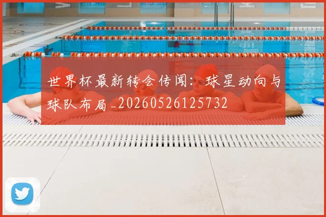 世界杯最新转会传闻：球星动向与球队布局_20260526125732