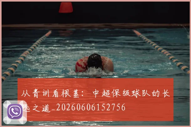 从青训看根基：中超保级球队的长远之道_20260606152756