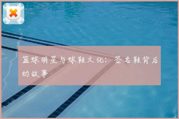 篮球明星与球鞋文化:签名鞋背后的故事