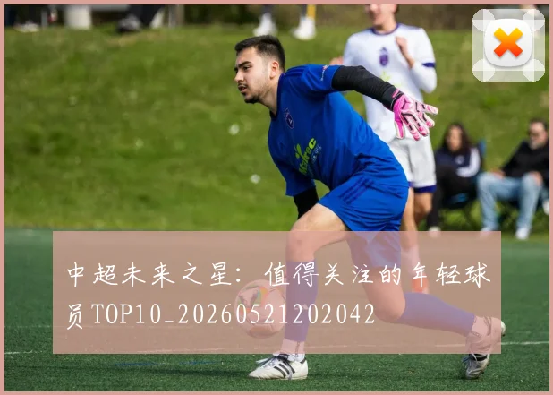 中超未来之星:值得关注的年轻球员TOP10_20260521202042