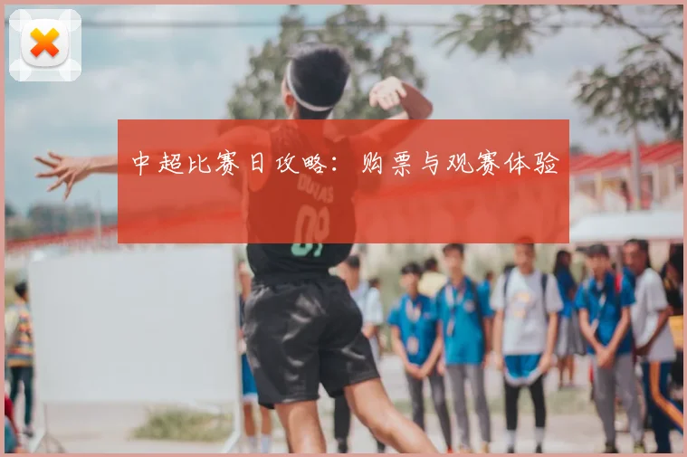 中超比赛日攻略:购票与观赛体验