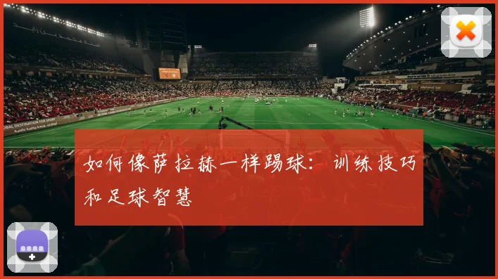 如何像萨拉赫一样踢球：训练技巧和足球智慧