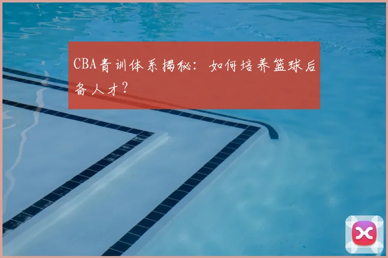 CBA青训体系揭秘：如何培养篮球后备人才？