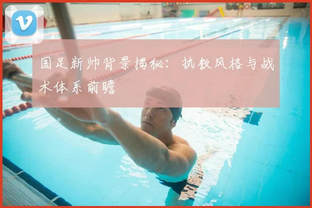 国足新帅背景揭秘:执教风格与战术体系前瞻