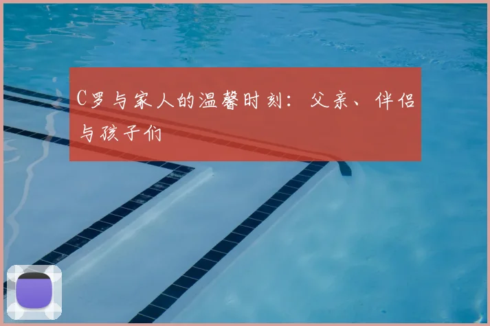 C罗与家人的温馨时刻:父亲、伴侣与孩子们
