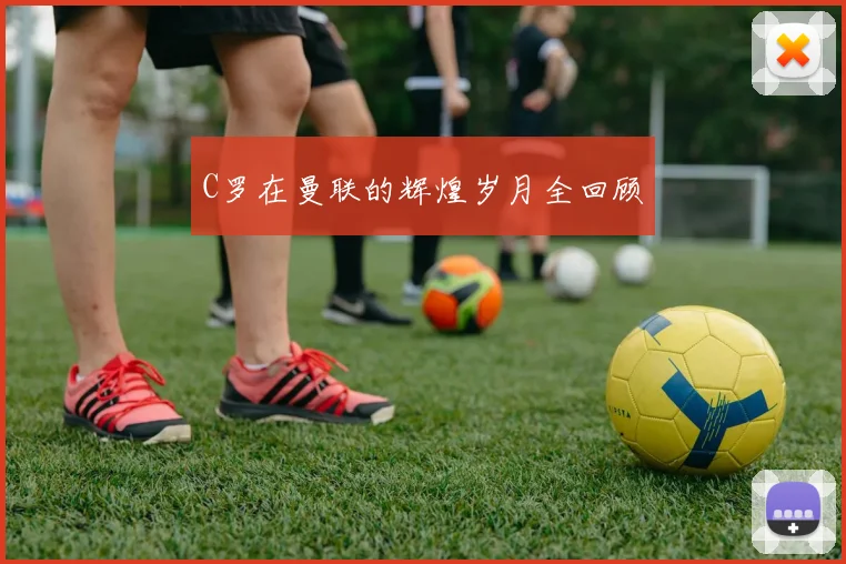 C罗在曼联的辉煌岁月全回顾