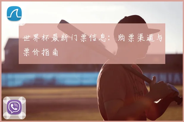世界杯最新门票信息：购票渠道与票价指南