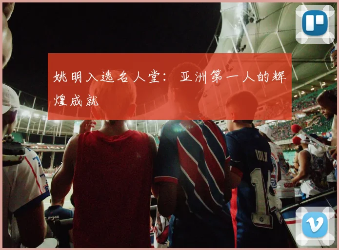 姚明入选名人堂：亚洲第一人的辉煌成就