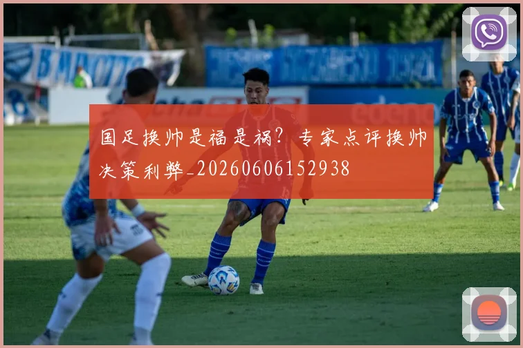 国足换帅是福是祸？专家点评换帅决策利弊_20260606152938