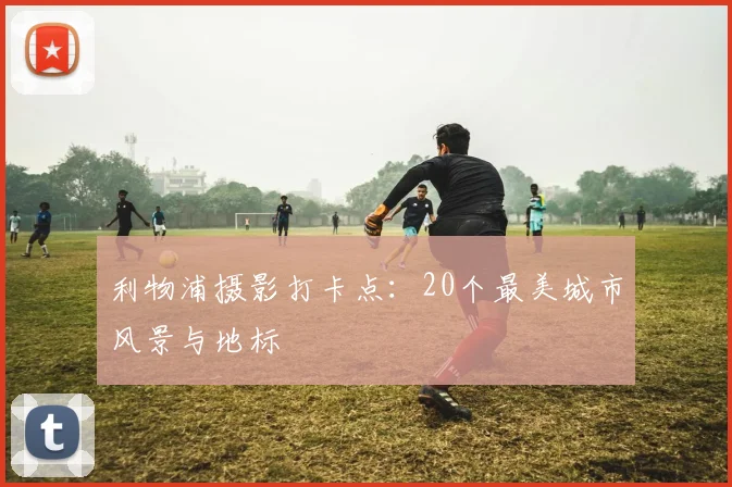 利物浦摄影打卡点：20个最美城市风景与地标