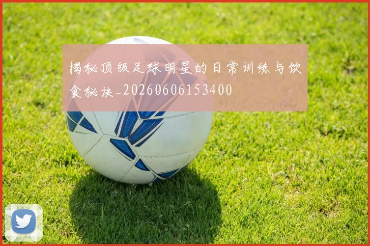 揭秘顶级足球明星的日常训练与饮食秘诀_20260606153400