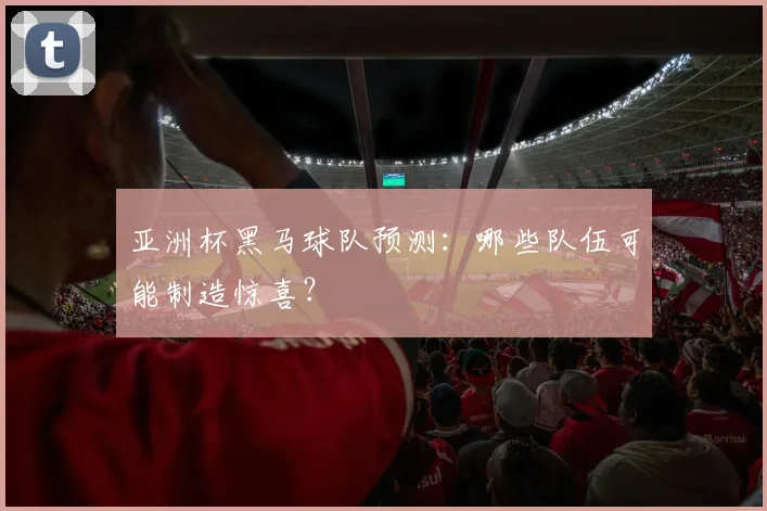 亚洲杯黑马球队预测:哪些队伍可能制造惊喜?