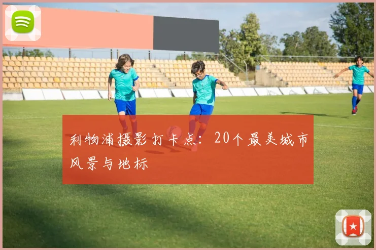 利物浦摄影打卡点:20个最美城市风景与地标