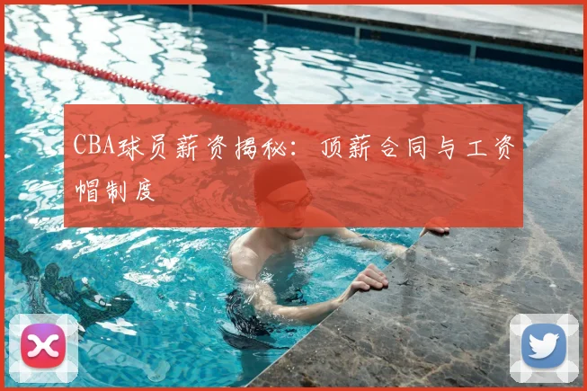CBA球员薪资揭秘：顶薪合同与工资帽制度