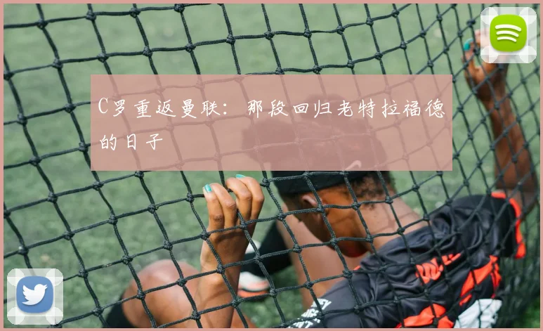 C罗重返曼联：那段回归老特拉福德的日子