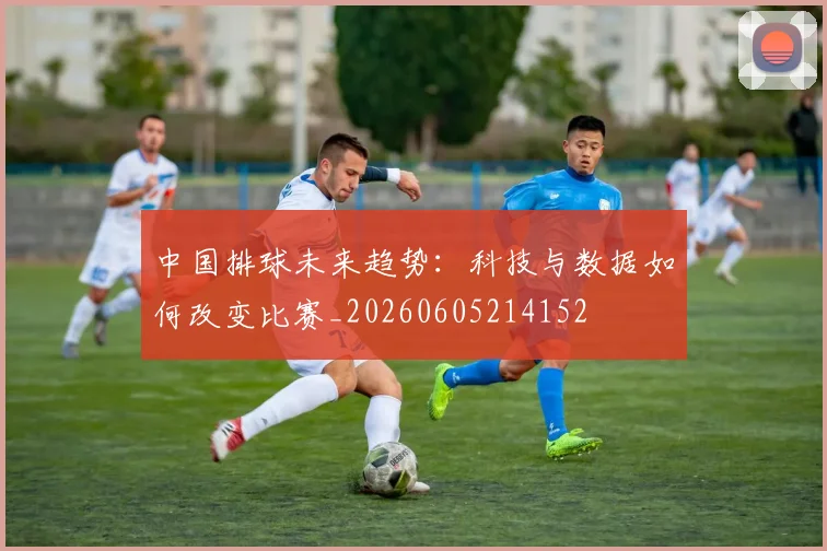 中国排球未来趋势:科技与数据如何改变比赛_20260605214152